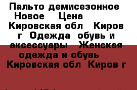 Пальто демисезонное. Новое. › Цена ­ 2 000 - Кировская обл., Киров г. Одежда, обувь и аксессуары » Женская одежда и обувь   . Кировская обл.,Киров г.